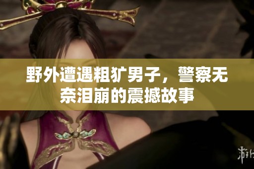 野外遭遇粗犷男子，警察无奈泪崩的震撼故事
