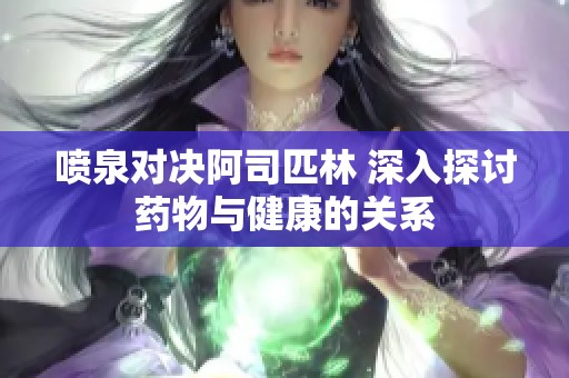 喷泉对决阿司匹林 深入探讨药物与健康的关系