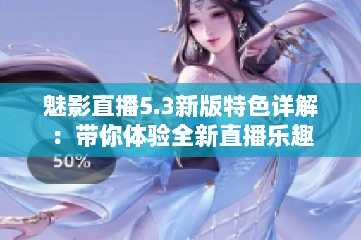 魅影直播5.3新版特色详解：带你体验全新直播乐趣