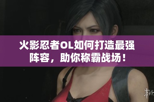 火影忍者OL如何打造最强阵容，助你称霸战场！