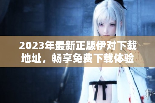 2023年最新正版伊对下载地址，畅享免费下载体验