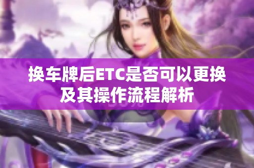 换车牌后ETC是否可以更换及其操作流程解析