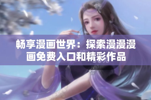 畅享漫画世界：探索漫漫漫画免费入口和精彩作品