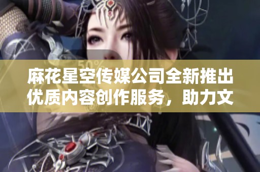 麻花星空传媒公司全新推出优质内容创作服务，助力文化传播