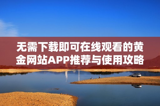 无需下载即可在线观看的黄金网站APP推荐与使用攻略