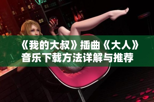 《我的大叔》插曲《大人》音乐下载方法详解与推荐
