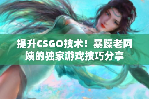 提升CSGO技术！暴躁老阿姨的独家游戏技巧分享