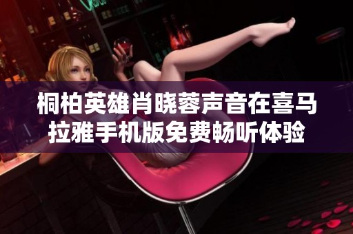 桐柏英雄肖晓蓉声音在喜马拉雅手机版免费畅听体验