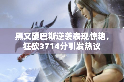 黑又硬巴斯逆袭表现惊艳，狂砍3714分引发热议