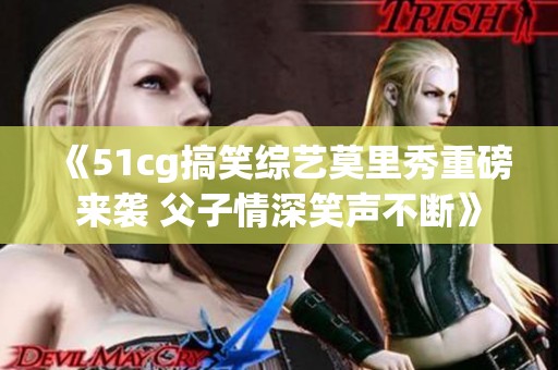 《51cg搞笑综艺莫里秀重磅来袭 父子情深笑声不断》