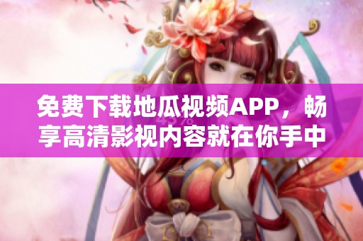 免费下载地瓜视频APP，畅享高清影视内容就在你手中
