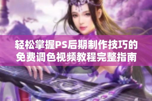 轻松掌握PS后期制作技巧的免费调色视频教程完整指南