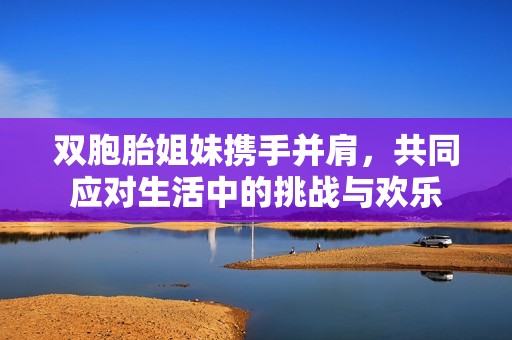 双胞胎姐妹携手并肩，共同应对生活中的挑战与欢乐