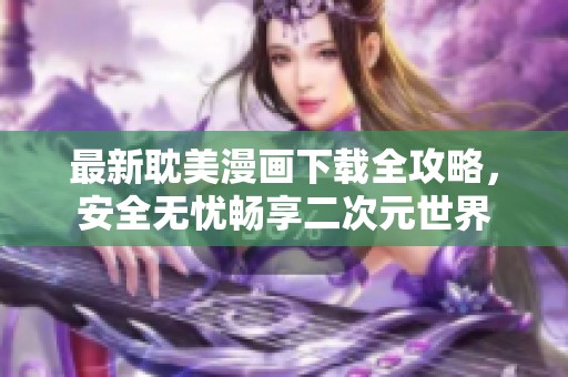 最新耽美漫画下载全攻略，安全无忧畅享二次元世界