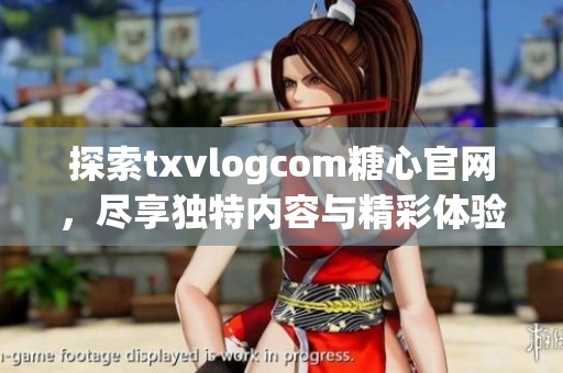 探索txvlogcom糖心官网，尽享独特内容与精彩体验！