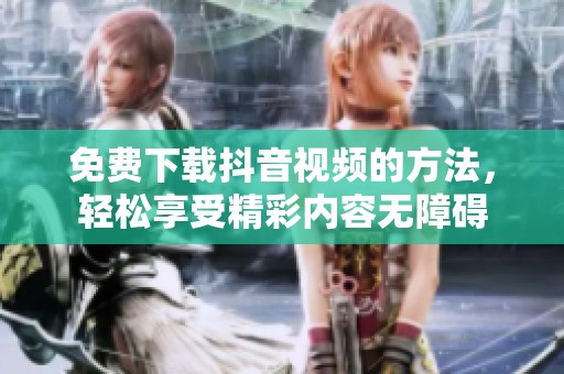免费下载抖音视频的方法，轻松享受精彩内容无障碍
