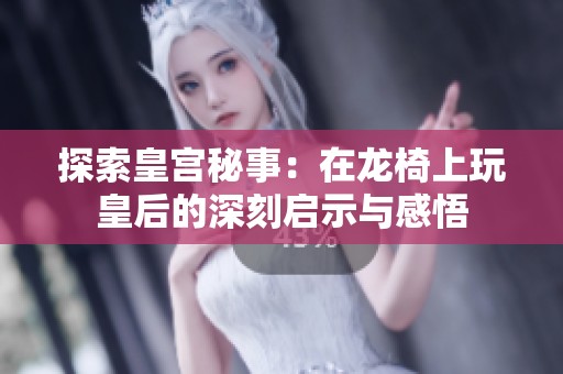 探索皇宫秘事：在龙椅上玩皇后的深刻启示与感悟