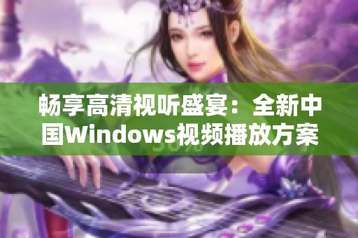 畅享高清视听盛宴：全新中国Windows视频播放方案解析