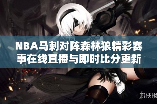 NBA马刺对阵森林狼精彩赛事在线直播与即时比分更新