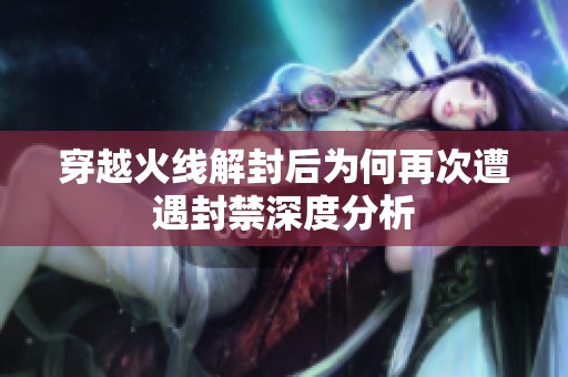 穿越火线解封后为何再次遭遇封禁深度分析