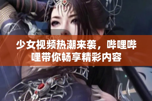 少女视频热潮来袭，哔哩哔哩带你畅享精彩内容