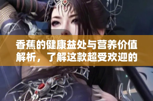 香蕉的健康益处与营养价值解析，了解这款超受欢迎的水果