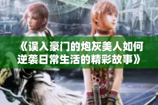 《误入豪门的炮灰美人如何逆袭日常生活的精彩故事》