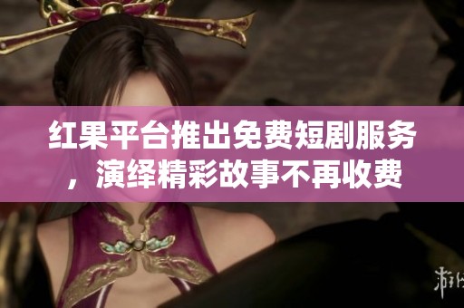 红果平台推出免费短剧服务，演绎精彩故事不再收费