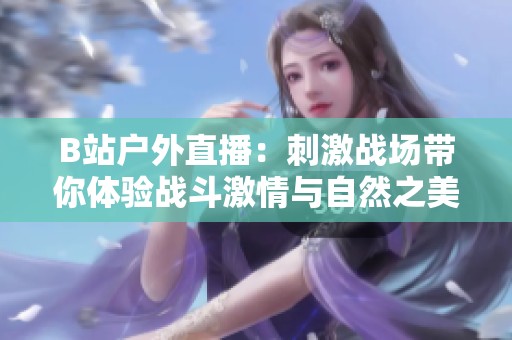 B站户外直播：刺激战场带你体验战斗激情与自然之美