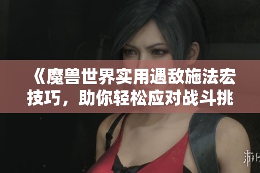 《魔兽世界实用遇敌施法宏技巧，助你轻松应对战斗挑战》