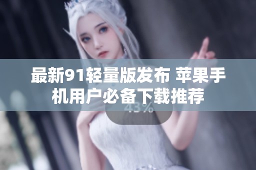 最新91轻量版发布 苹果手机用户必备下载推荐