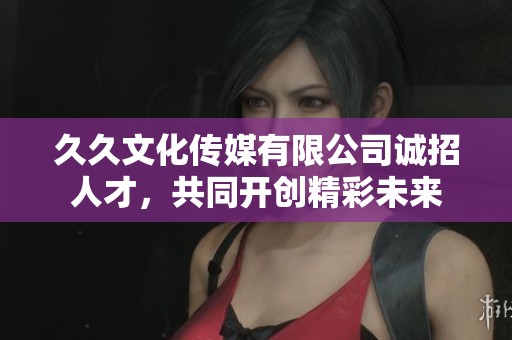 久久文化传媒有限公司诚招人才，共同开创精彩未来
