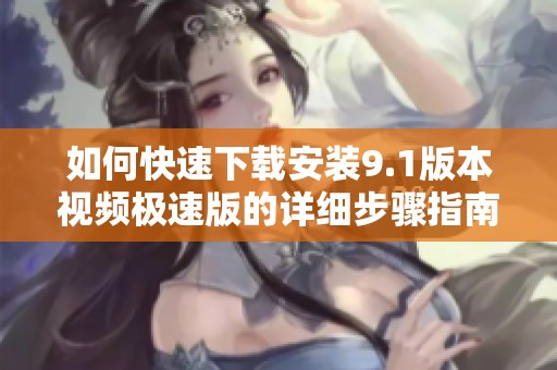 如何快速下载安装9.1版本视频极速版的详细步骤指南