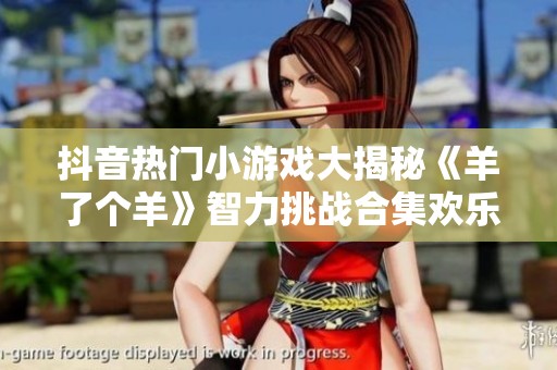 抖音热门小游戏大揭秘《羊了个羊》智力挑战合集欢乐来袭