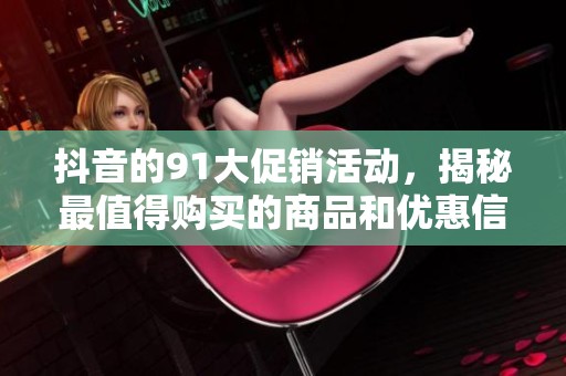 抖音的91大促销活动，揭秘最值得购买的商品和优惠信息