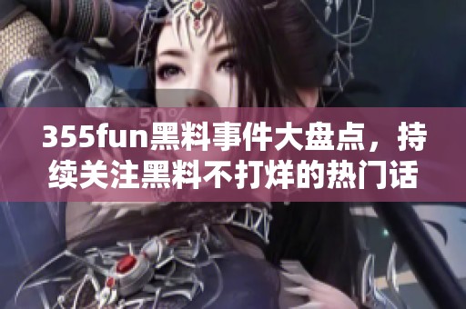355fun黑料事件大盘点，持续关注黑料不打烊的热门话题