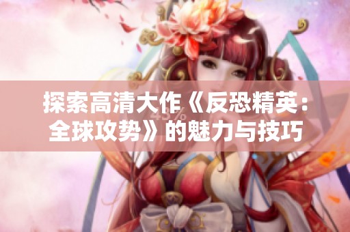 探索高清大作《反恐精英：全球攻势》的魅力与技巧