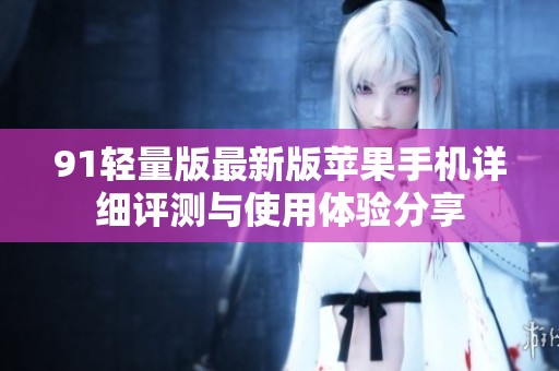 91轻量版最新版苹果手机详细评测与使用体验分享