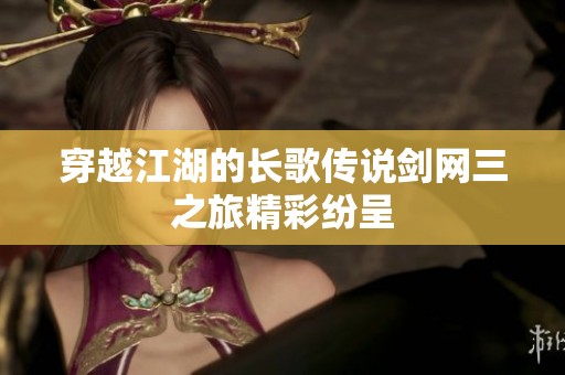 穿越江湖的长歌传说剑网三之旅精彩纷呈