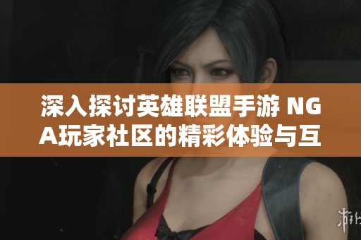 深入探讨英雄联盟手游 NGA玩家社区的精彩体验与互动交流