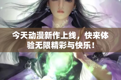 今天动漫新作上线，快来体验无限精彩与快乐！