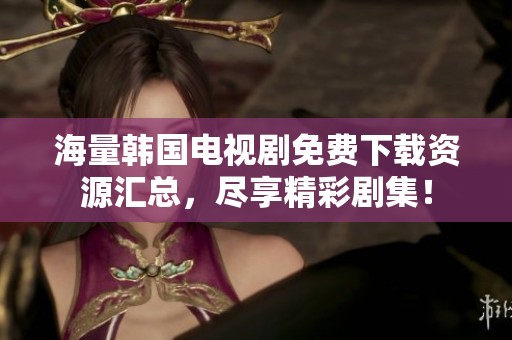 海量韩国电视剧免费下载资源汇总，尽享精彩剧集！