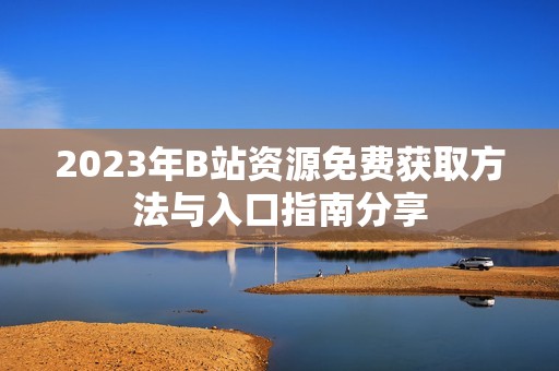 2023年B站资源免费获取方法与入口指南分享
