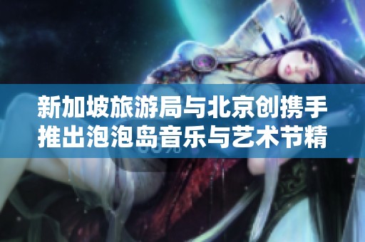 新加坡旅游局与北京创携手推出泡泡岛音乐与艺术节精彩盛宴