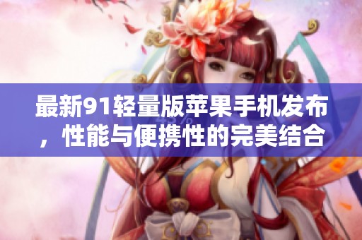 最新91轻量版苹果手机发布，性能与便携性的完美结合