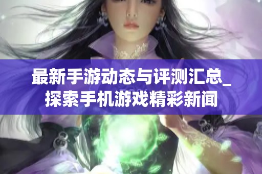 最新手游动态与评测汇总_探索手机游戏精彩新闻