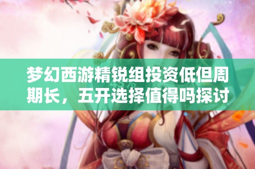 梦幻西游精锐组投资低但周期长，五开选择值得吗探讨
