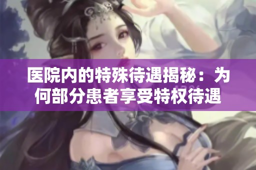 医院内的特殊待遇揭秘：为何部分患者享受特权待遇