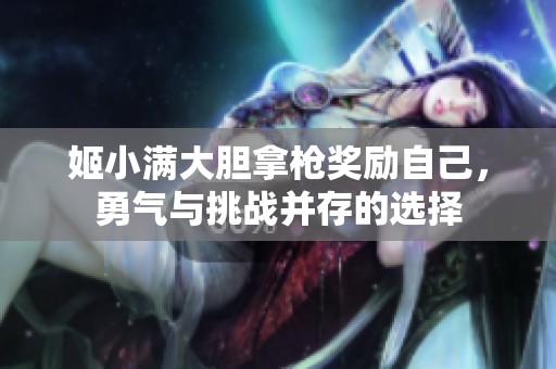 姬小满大胆拿枪奖励自己，勇气与挑战并存的选择