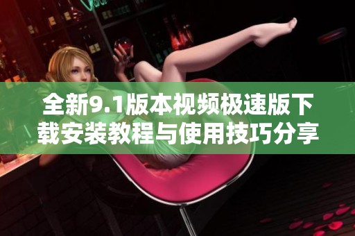 全新9.1版本视频极速版下载安装教程与使用技巧分享